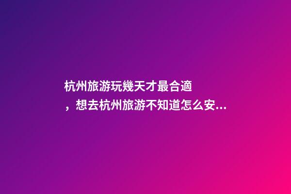 杭州旅游玩幾天才最合適，想去杭州旅游不知道怎么安排行程？具體看這篇攻略